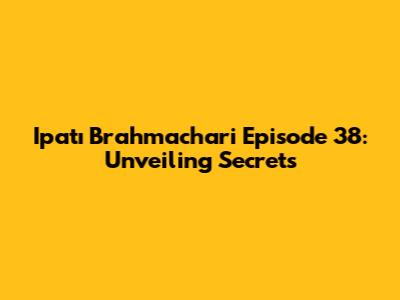 Ipatı Brahmachari Episode 38: Unveiling Secrets
