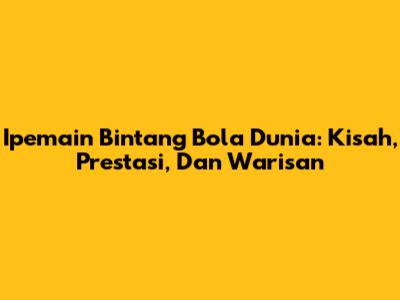 Ipemain Bintang Bola Dunia: Kisah, Prestasi, Dan Warisan
