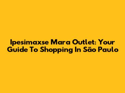 Ipesimaxse Mara Outlet: Your Guide To Shopping In São Paulo
