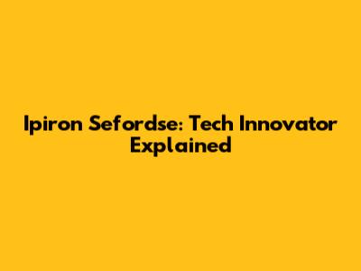Ipiron Sefordse: Tech Innovator Explained