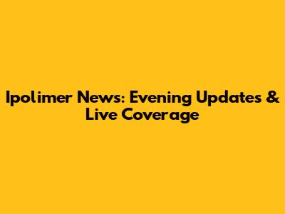 Ipolimer News: Evening Updates & Live Coverage