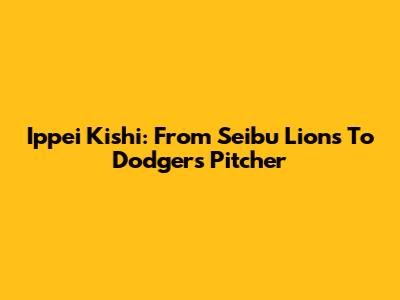 Ippei Kishi: From Seibu Lions To Dodgers Pitcher