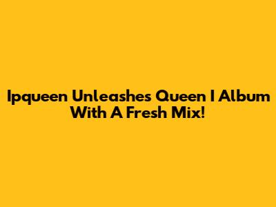Ipqueen Unleashes 'Queen I' Album With A Fresh Mix!