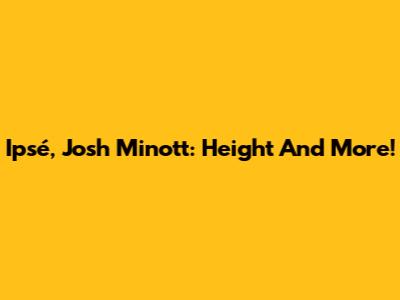 Ipsé, Josh Minott: Height And More!