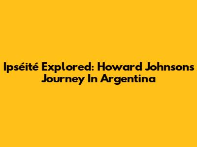 Ipséité Explored: Howard Johnson's Journey In Argentina