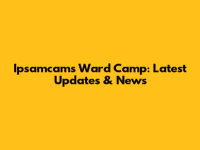 Ipsamcams Ward Camp: Latest Updates & News