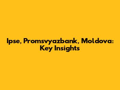 Ipse, Promsvyazbank, Moldova: Key Insights