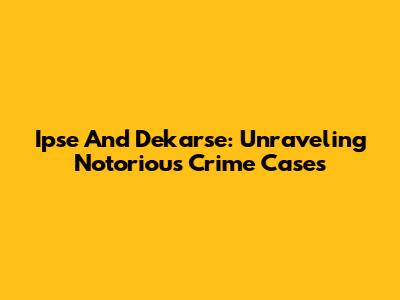 Ipse And Dekarse: Unraveling Notorious Crime Cases