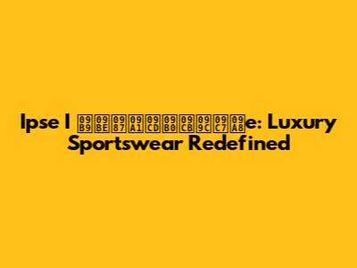 Ipse I হাইড্রোজেনe: Luxury Sportswear Redefined