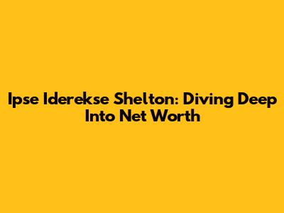 Ipse Iderekse Shelton: Diving Deep Into Net Worth