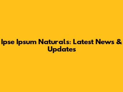 Ipse Ipsum Naturals: Latest News & Updates