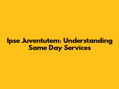 Ipse Juventutem: Understanding Same Day Services