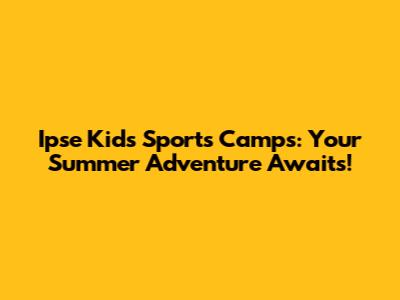 Ipse Kids Sports Camps: Your Summer Adventure Awaits!