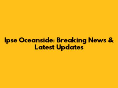 Ipse Oceanside: Breaking News & Latest Updates