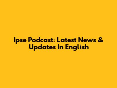 Ipse Podcast: Latest News & Updates In English