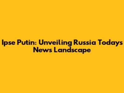 Ipse Putin: Unveiling Russia Today's News Landscape