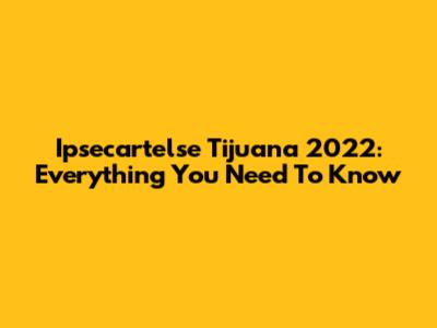 Ipsecartelse Tijuana 2022: Everything You Need To Know