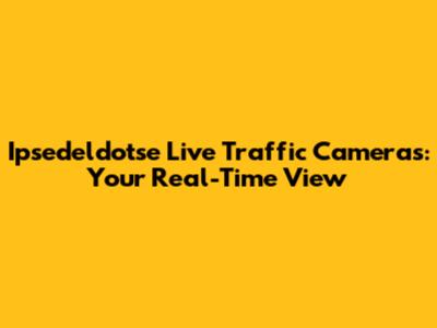 Ipsedeldotse Live Traffic Cameras: Your Real-Time View