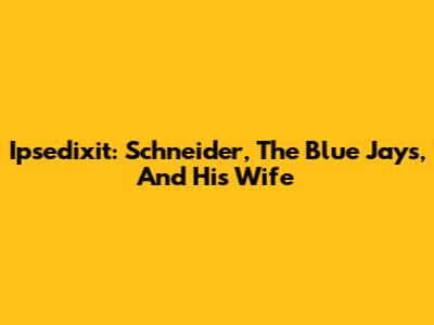 Ipsedixit: Schneider, The Blue Jays, And His Wife