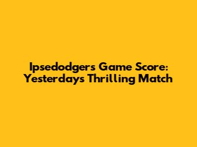 Ipsedodgers Game Score: Yesterday's Thrilling Match