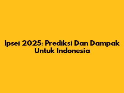 Ipsei 2025: Prediksi Dan Dampak Untuk Indonesia