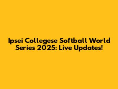 Ipsei Collegese Softball World Series 2025: Live Updates!