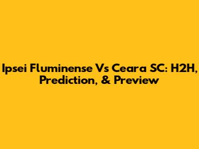 Ipsei Fluminense Vs Ceara SC: H2H, Prediction, & Preview