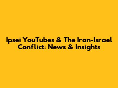 Ipsei YouTubes & The Iran-Israel Conflict: News & Insights