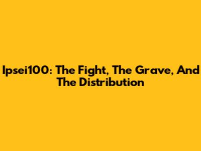 Ipsei100: The Fight, The Grave, And The Distribution
