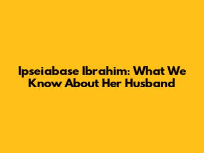 Ipseiabase Ibrahim: What We Know About Her Husband