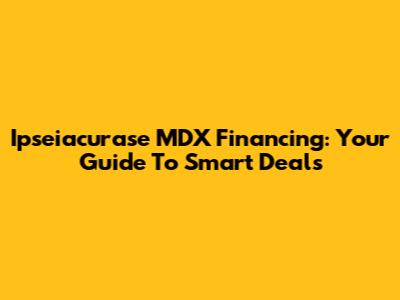 Ipseiacurase MDX Financing: Your Guide To Smart Deals