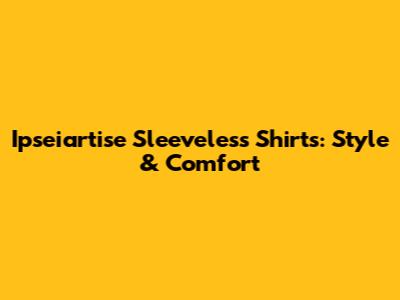 Ipseiartise Sleeveless Shirts: Style & Comfort