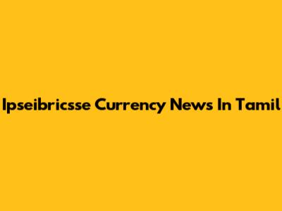 Ipseibricsse Currency News In Tamil