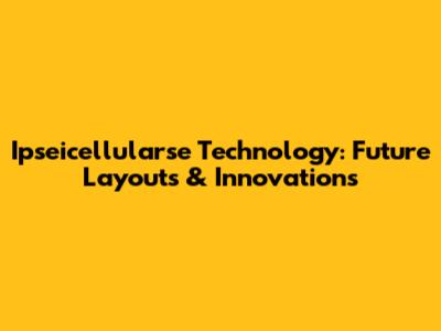 Ipseicellularse Technology: Future Layouts & Innovations