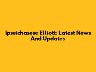 Ipseichasese Elliott: Latest News And Updates