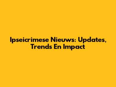 Ipseicrimese Nieuws: Updates, Trends En Impact