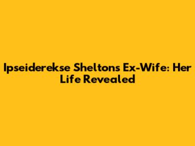 Ipseiderekse Shelton's Ex-Wife: Her Life Revealed