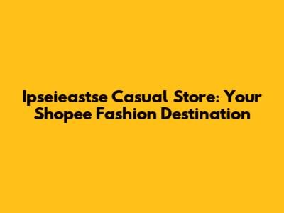 Ipseieastse Casual Store: Your Shopee Fashion Destination