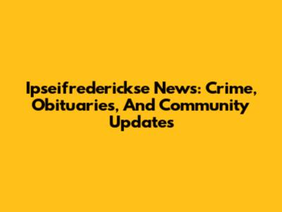 Ipseifrederickse News: Crime, Obituaries, And Community Updates