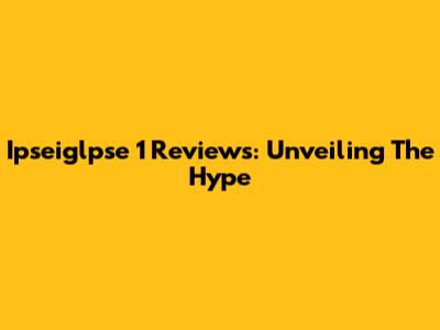 Ipseiglpse 1 Reviews: Unveiling The Hype