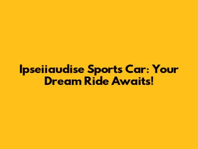 Ipseiiaudise Sports Car: Your Dream Ride Awaits!