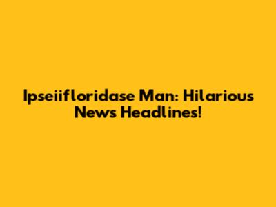 Ipseiifloridase Man: Hilarious News Headlines!