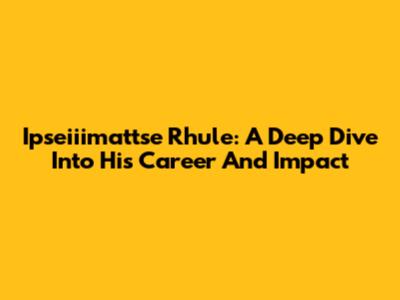 Ipseiiimattse Rhule: A Deep Dive Into His Career And Impact