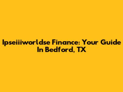 Ipseiiiworldse Finance: Your Guide In Bedford, TX