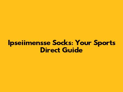 Ipseiimensse Socks: Your Sports Direct Guide