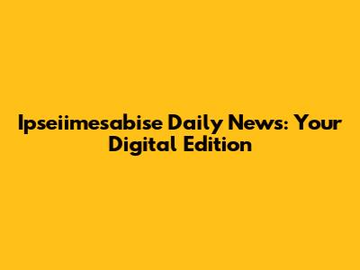 Ipseiimesabise Daily News: Your Digital Edition