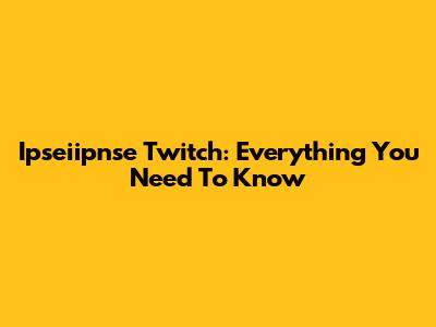 Ipseiipnse Twitch: Everything You Need To Know