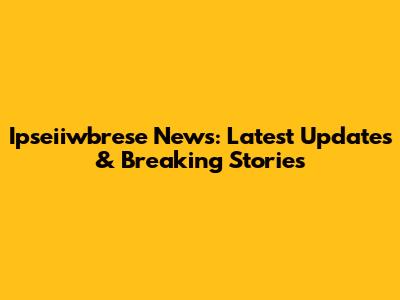 Ipseiiwbrese News: Latest Updates & Breaking Stories