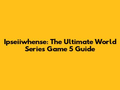 Ipseiiwhense: The Ultimate World Series Game 5 Guide