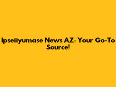 Ipseiiyumase News AZ: Your Go-To Source!